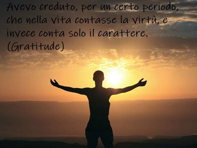 Avevo creduto, per un certo periodo, che nella vita contasse la virtù, e invece conta solo il carattere.(Gratitude)