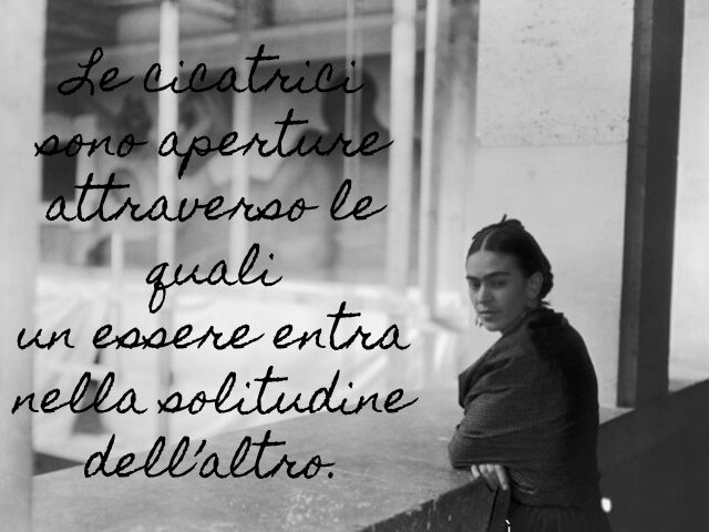 Le cicatrici sono aperture attraverso le quali un essere entra nella solitudine dell’altro.(Frida Kahlo)