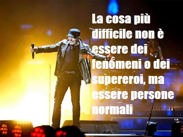 La cosa più difficile non è essere dei fenomeni o dei supereroi, ma essere persone normali.(da "La versione di Vasco)