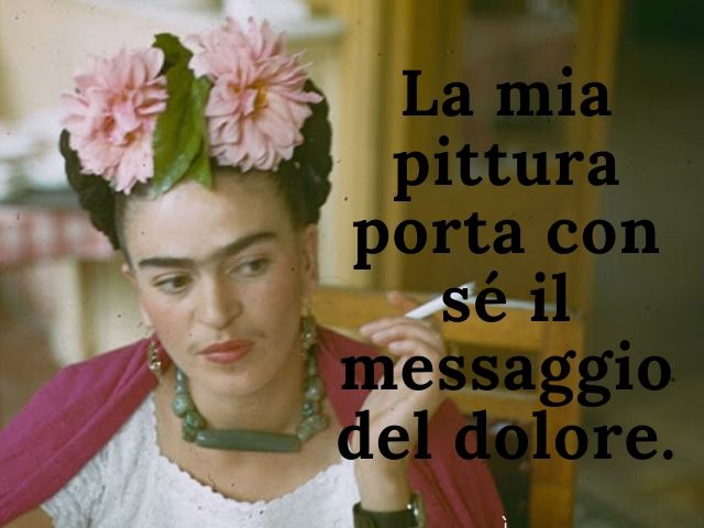 La mia pittura porta con sé il messaggio del dolore.(Frida Kahlo)