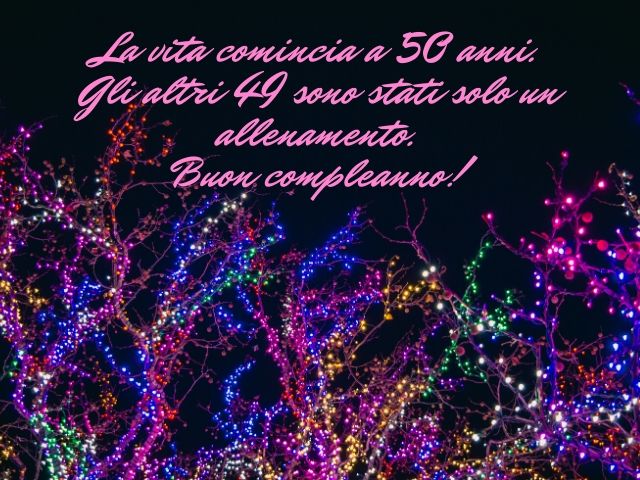 La vita comincia a 50 anni. Gli altri 49 sono stati solo un allenamento.Buon compleanno!