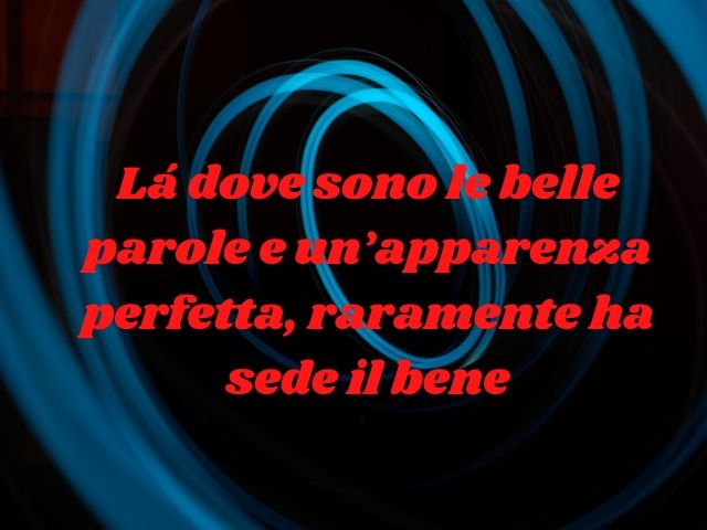 Là dove sono le belle parole e un'apparenza perfetta, raramente ha sede il bene.