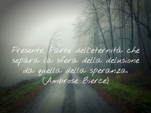 Presente. Parte dell’eternità che separa la sfera della delusione da quella della speranza.(Ambrose Bierce)