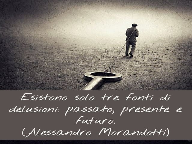 Esistono solo tre fonti di delusioni: passato, presente e futuro.(Alessandro Morandotti)