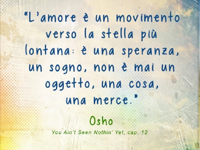 L'amore è un movimento verso la stella più lontana: è una speranza, un sogno, non è mai un oggetto, una cosa, una merce. Osho, You Ain't Seen Nothin'Yet, cap.12
