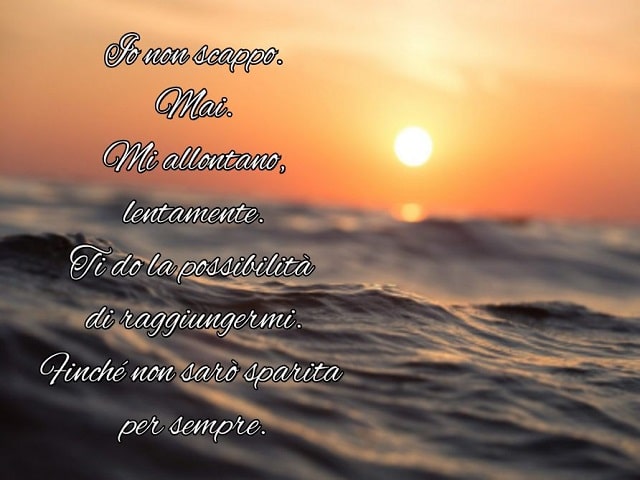 Io non scappo. Mai. Mi allontano, lentamente. Ti do la possibilità di raggiungermi. Finché non sarò sparita per sempre.