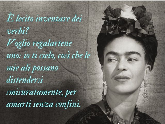 È lecito inventare dei verbi? Voglio regalartene uno: io ti cielo, così che le mie ali possano distendersi smisuratamente, per amarti senza confini.(Frida Kahlo)