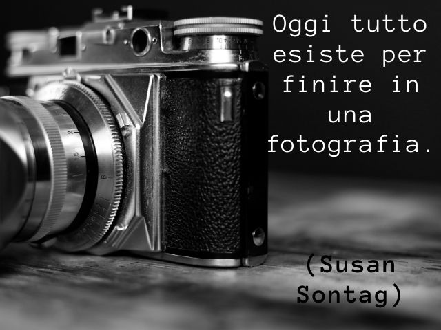 Oggi tutto esiste per finire in una fotografia.(Susan Sontag)