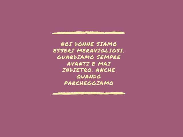 Noi donne siamo esseri meravigliosi. Guardiamo sempre avanti e mai indietro. Anche quando parcheggiamo.