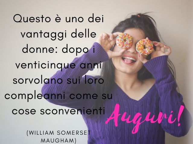 Questo è uno dei vantaggi delle donne: dopo i venticinque anni sorvolano sui loro compleanni come su cose sconvenienti.(William Somerset Maugham)Auguri!