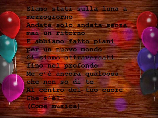 Siamo stati sulla luna a mezzogiornoAndata solo andata senza mai un ritornoE abbiamo fatto piani per un nuovo mondoCi siamo attraversati fino nel profondoMe c’è ancora qualcosa che non so di teAl centro del tuo cuoreChe c’è?(Come musica)