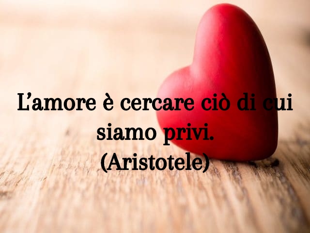 L’amore è cercare ciò di cui siamo privi. (Aristotele)
