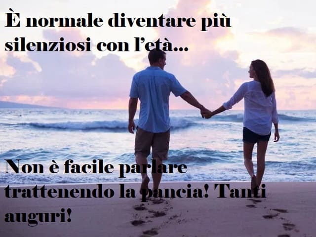 È normale diventare più silenziosi con l'età... Non è facile parlare trattenendo la pancia! Tanti auguri!