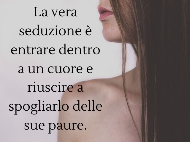 La vera seduzione è entrare dentro a un cuore e riuscire a spogliarlo delle sue paure.(Massimo Bisotti)