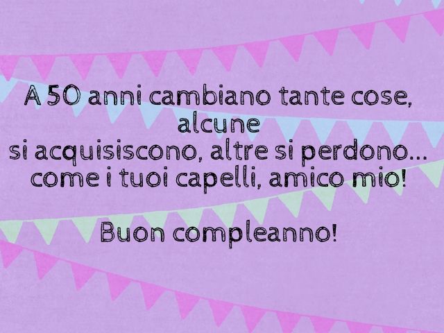 A 50 anni cambiano tante cose, alcune si acquisiscono, altre si perdono... come i tuoi capelli, amico mio!Buon compleanno!