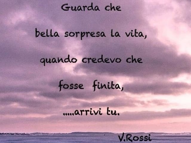 Guarda che bella sorpresa la vita, quando credevo che fosse finita... arrivi tu.(da "Guarda che bella sorpresa la vita")