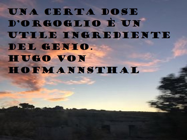Una certa dose d'orgoglio è un utile ingredente del genio. Hugo Von Hofmannsthal
