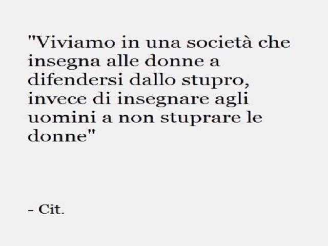 Viviamo in una società che insegna alle donne a difendersi dallo stupro,invece di insegnare agli uomini a non stuprare le donne.Cit.