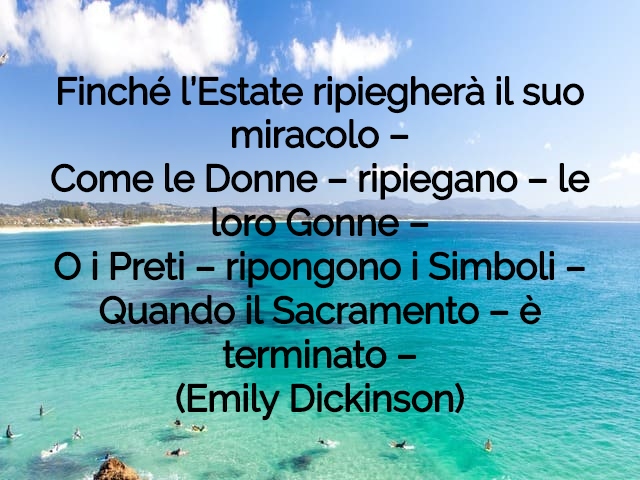 Finché l’estate ripiegherà il suo miracoloCome le donne ripieganole loro gonneO i pretiripongono i simboliQuando il sacramentoè terminato(Emily Dickinson)