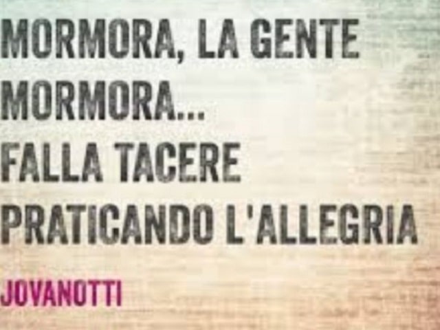 Mormora, la gente mormora. Falla tacere praticando l'allegria.(Jovanotti)