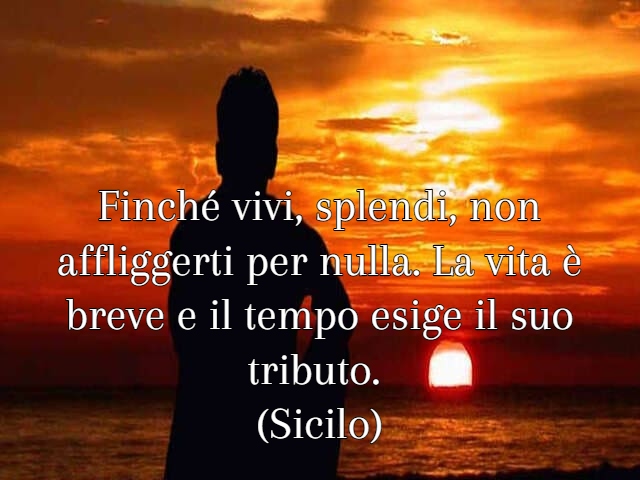 Finché vivi, splendi, non affliggerti per nulla. La vita è breve e il tempo esige il suo tributo.(Sicilo)