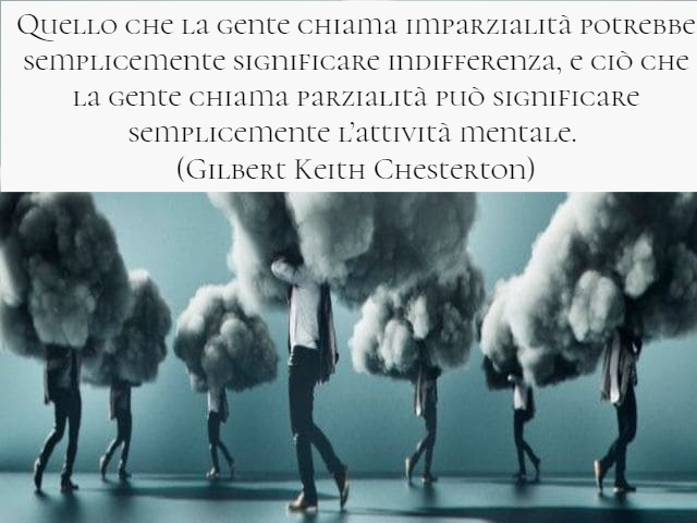 Quello che la gente chiama imparzialità potrebbe semplicemente significare indifferenza, e ciò che la gente chiama parzialità può significare semplicemente l’attività mentale. (Gilbert Keith Chesterton)