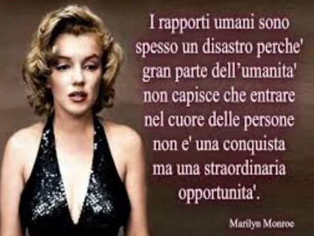 I rapporti umani sono spesso un disastro perché gran parte dell'umanità non capisce che entrare nel cuore delle persone non è una conquista ma una straordinaria opportunità.(Marilyn Monroe)