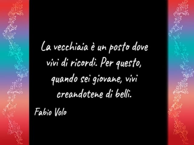 La vecchiaia è un posto dove vivi di ricordi. Per questo, quando sei giovane, vivi creandotene di belli.(Fabio Volo)