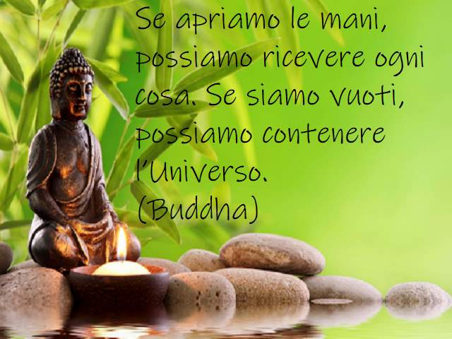 Se apriamo le mani, possiamo ricevere ogni cosa. Se siamo vuoti, possiamo contenere l’Universo.(Buddha)