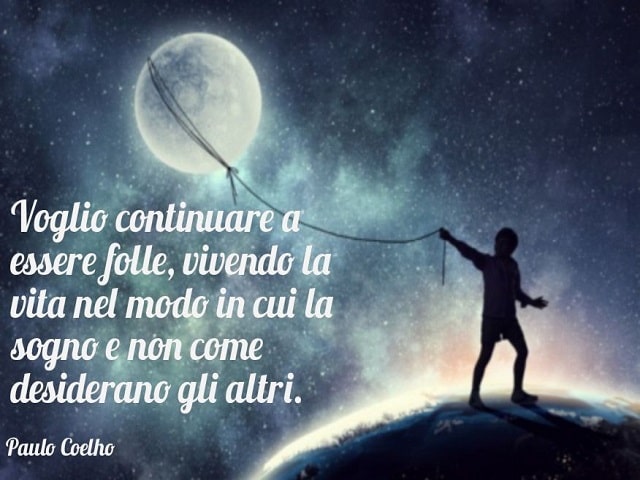Voglio continuare a essere folle, vivendo la vita nel modo in cui la sogno e non come desiderano gli altri.(Paulo Coelho)