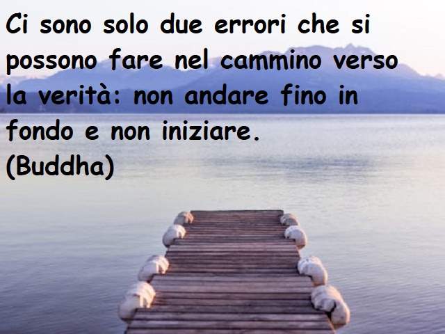 Ci sono solo due errori che si possono fare nel cammino verso il vero: non andare fino in fondo e non iniziare.(Buddha)