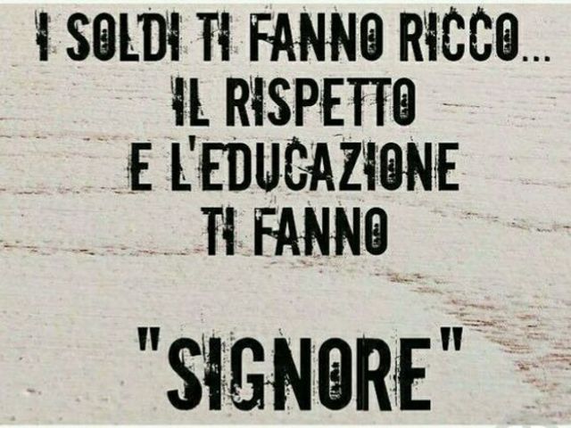 I soldi ti fanno ricco..il rispetto e l'educazione ti fanno "signore".