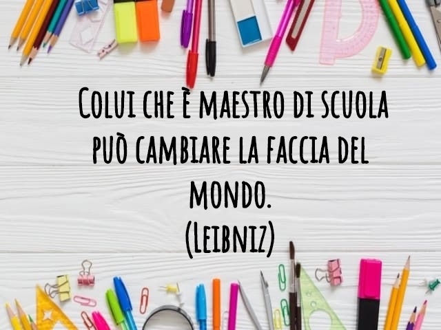 Colui che è maestro di scuola può cambiare la faccia del mondo.(Leibniz)