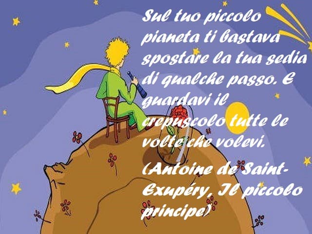 Sul tu piccolo pianeta ti bastava spostare la tua sedia di qualche passo. E guardavi il crepuscolo tutte le volte che volevi. (Antoine de Saint-Exupéry, Il piccolo principe)