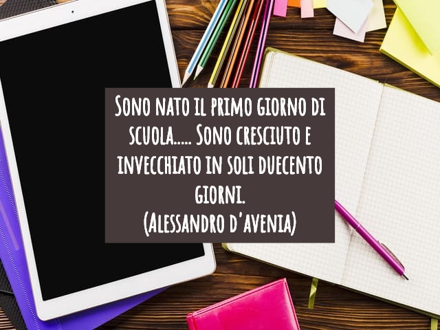 Sono nato il primo giorno di scuola..... Sono cresciuto e invecchiato in soli duecento giorni.(Alessandro D'Avenia)
