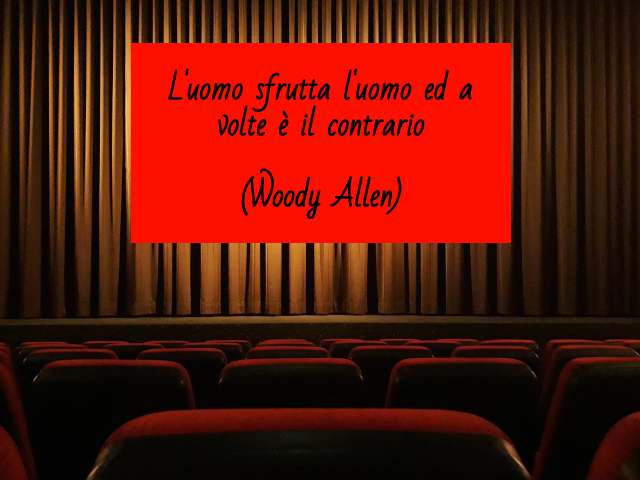 L'uomo sfrutta l'uomo e a volte è il contrario.(Woody Allen)