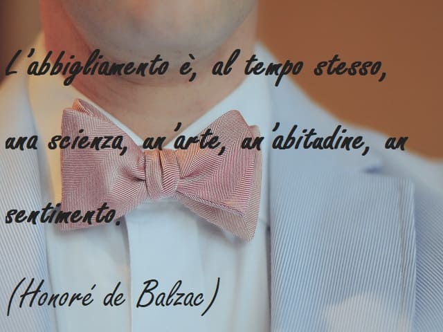 L'abbigliamento è, al tempo stesso, una scienza, un'arte, un'abitudine, un sentimento. (Honoré de Balzac)