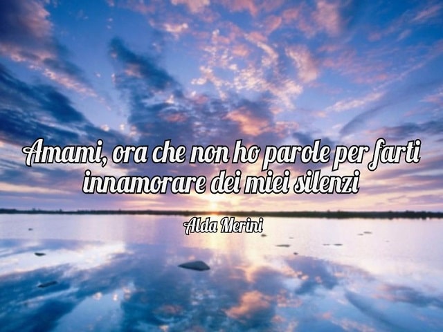 Amami, ora che non ho parole per farti innamorare dei miei silenzi.(Alda Merini)