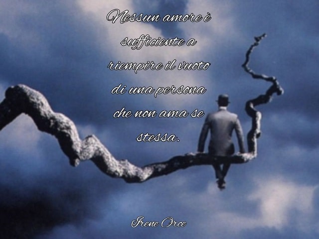 Nessun amore è sufficiente a riempire il vuoto di una persona che non ama se stessa.(Irene Orce)