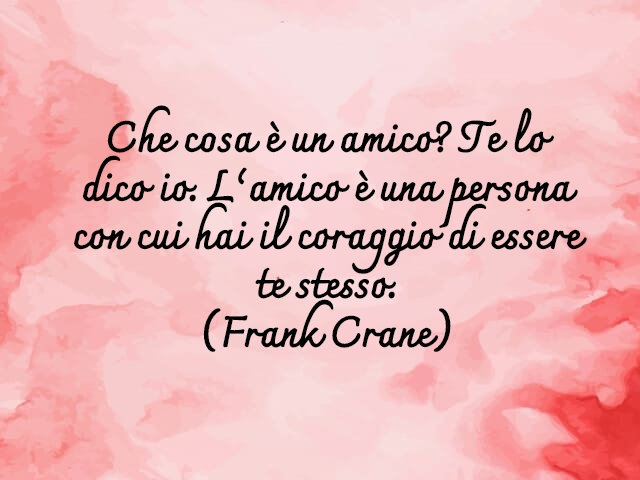Che cosa è un amico? Te lo dico io. L’amico è una persona con cui hai il coraggio di essere te stesso.(Frank Crane)