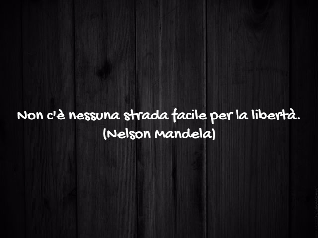 Non c'è nessuna strada facile per la libertà.(Nelson Mandela)