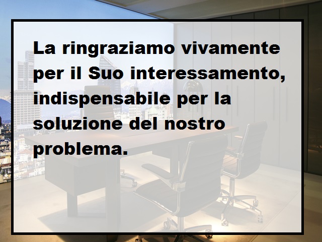 La ringraziamo vivamente per il Suo interessamento, indispensabile per la soluzione del nostro problema.