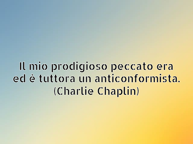 Il mio prodigioso peccato era ed è tuttora un anticonformista. (Charlie Chaplin)