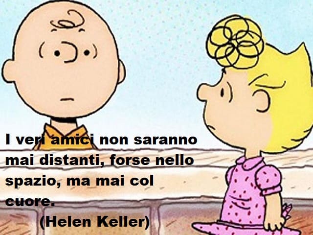 I veri amici non saranno mai distanti, forse nello spazio, ma mai col cuore.(Helen Keller)