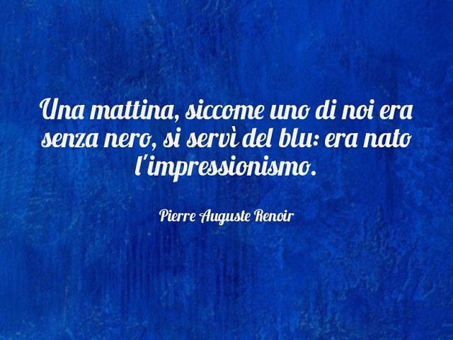 Una mattina, siccome uno di noi era senza nero, si servì del blu: era nato l'impressionismo.(Pierre Auguste Renoir)