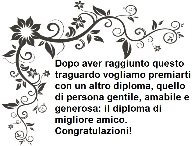 Dopo aver raggiunto questo traguardo vogliamo premiarti con un altro diploma, quello di persona gentile, amabile e generosa: il diploma di migliore amico. Congratulazioni!