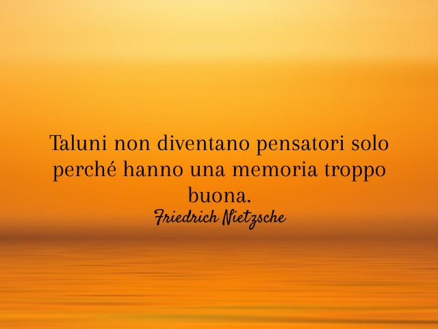 Taluni non diventano pensatori solo perché hanno una memoria troppo buona. (Friedrich Nietzsche)