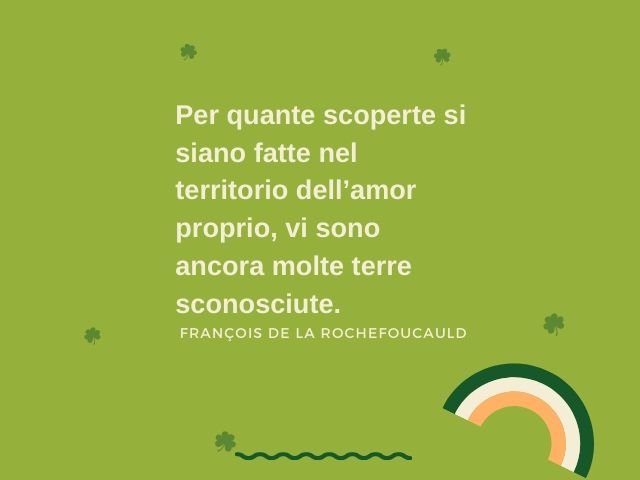 Per quante scoperte si siano fatte nel territorio dell’amor proprio, vi sono ancora molte terre sconosciute.(François de La Rochefoucauld)