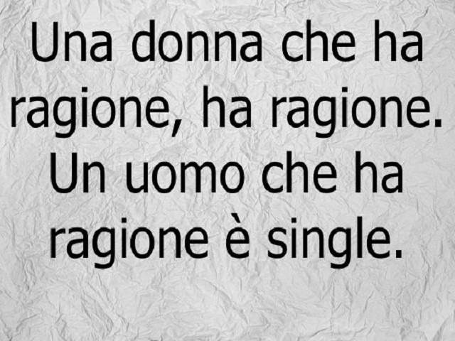 Una donna che ha ragione, ha ragione. Un uomo che ha ragione è single.
