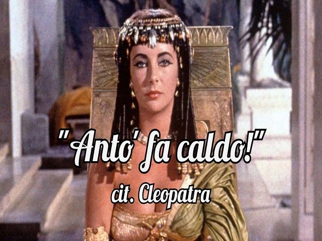 "Anto' fa caldo!"Cit. Cleopatra